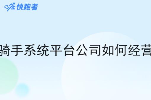 骑手系统平台公司如何经营 骑手系统平台公司如何经营