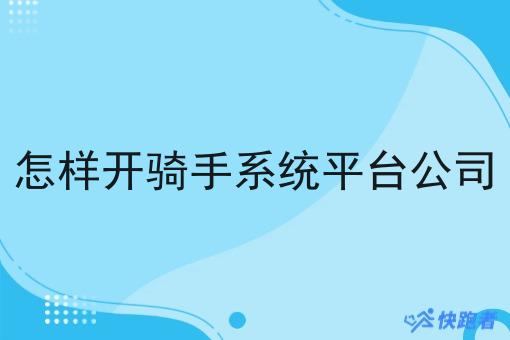 怎样开骑手系统平台公司 怎样开骑手系统平台公司