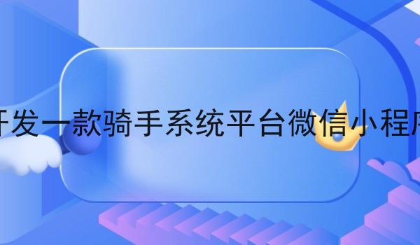 开发一款骑手系统平台微信小程序 开发一款骑手系统平台微信小程序