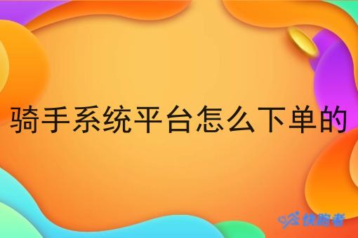 骑手系统平台怎么下单的 骑手系统平台怎么下单的