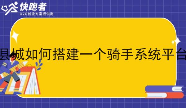 在县城如何搭建一个骑手系统平台呢
