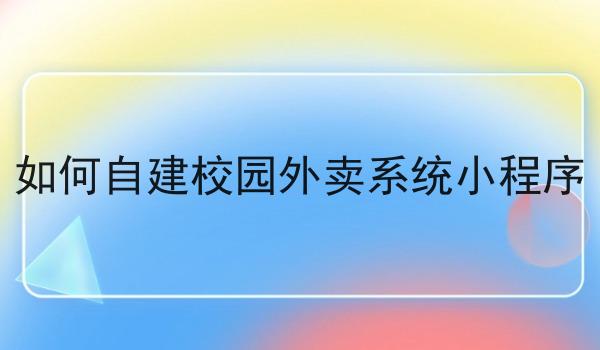 如何自建校园外卖系统小程序 如何自建校园外卖系统小程序